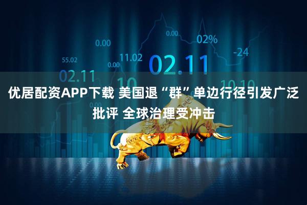 优居配资APP下载 美国退“群”单边行径引发广泛批评 全球治理受冲击