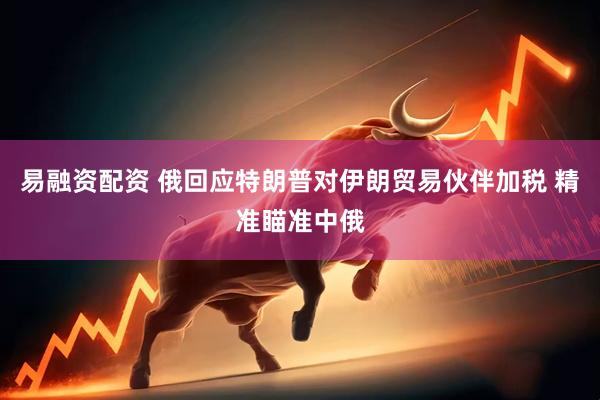 易融资配资 俄回应特朗普对伊朗贸易伙伴加税 精准瞄准中俄