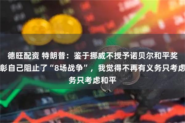 德旺配资 特朗普：鉴于挪威不授予诺贝尔和平奖以表彰自己阻止了“8场战争”，我觉得不再有义务只考虑和平