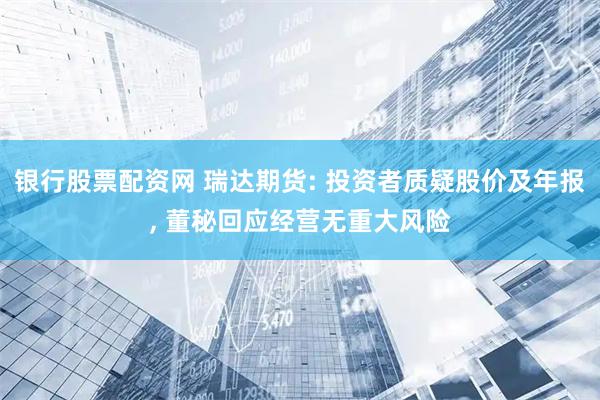 银行股票配资网 瑞达期货: 投资者质疑股价及年报, 董秘回应经营无重大风险