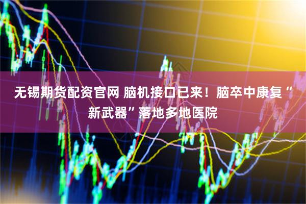 无锡期货配资官网 脑机接口已来！脑卒中康复“新武器”落地多地医院
