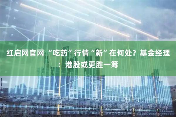 红启网官网 “吃药”行情“新”在何处？基金经理：港股或更胜一筹