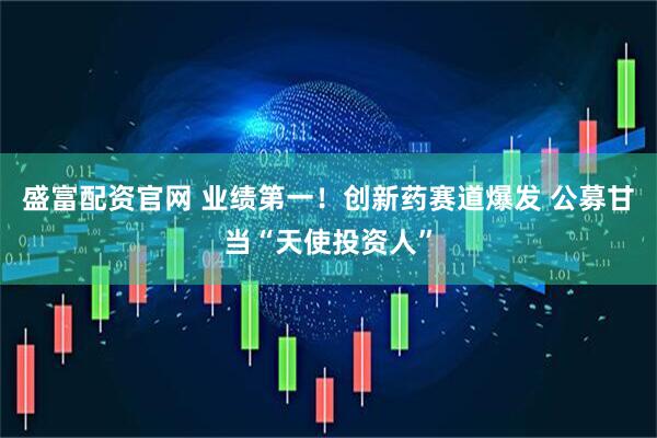 盛富配资官网 业绩第一！创新药赛道爆发 公募甘当“天使投资人”