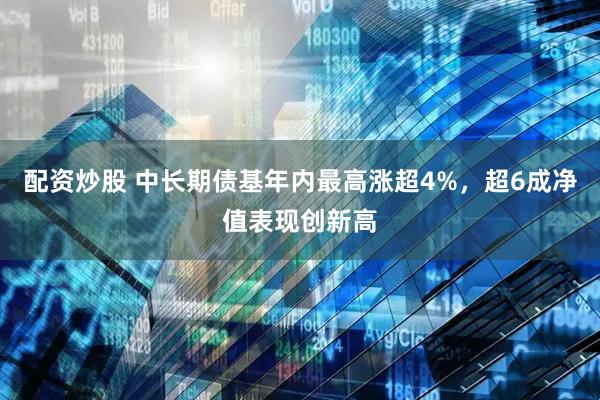 配资炒股 中长期债基年内最高涨超4%，超6成净值表现创新高