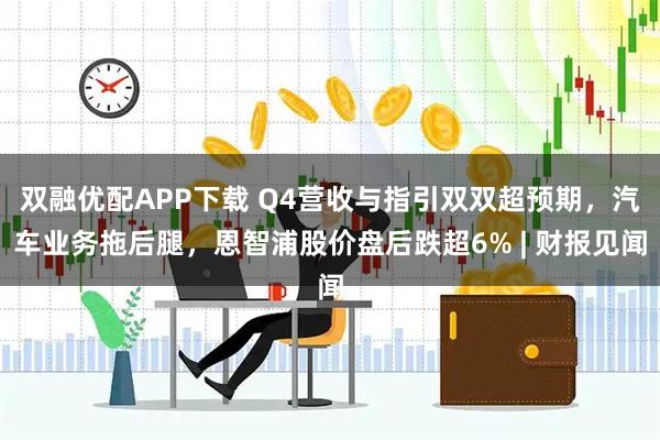 双融优配APP下载 Q4营收与指引双双超预期，汽车业务拖后腿，恩智浦股价盘后跌超6% | 财报见闻