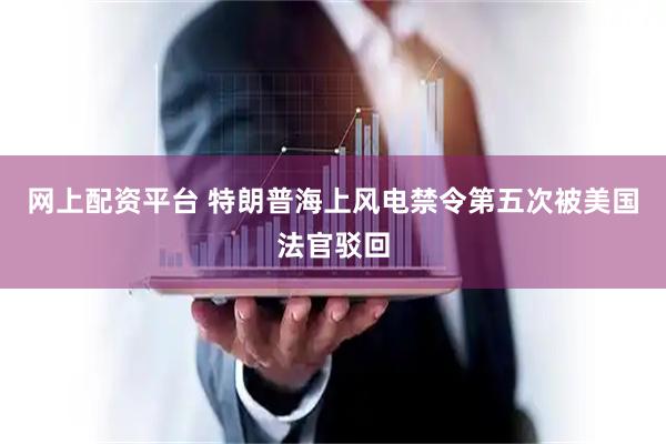 网上配资平台 特朗普海上风电禁令第五次被美国法官驳回