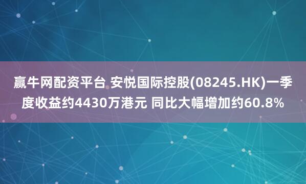赢牛网配资平台 安悦国际控股(08245.HK)一季度收益约4430万港元 同比大幅增加约60.8%