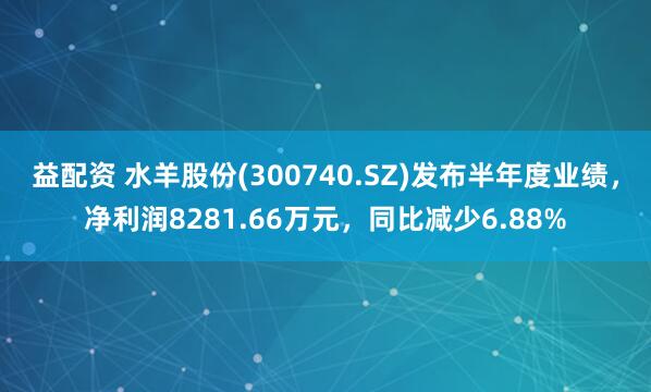 益配资 水羊股份(300740.SZ)发布半年度业绩，净利润8281.66万元，同比减少6.88%