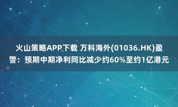 火山策略APP下载 万科海外(01036.HK)盈警：预期中期净利同比减少约60%至约1亿港元