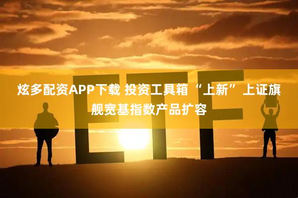炫多配资APP下载 投资工具箱 “上新” 上证旗舰宽基指数产品扩容