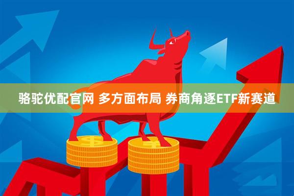 骆驼优配官网 多方面布局 券商角逐ETF新赛道