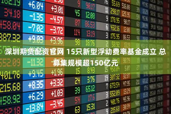 深圳期货配资官网 15只新型浮动费率基金成立 总募集规模超150亿元