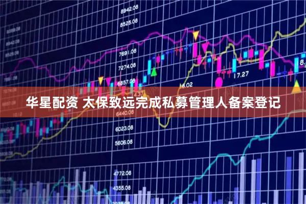 华星配资 太保致远完成私募管理人备案登记