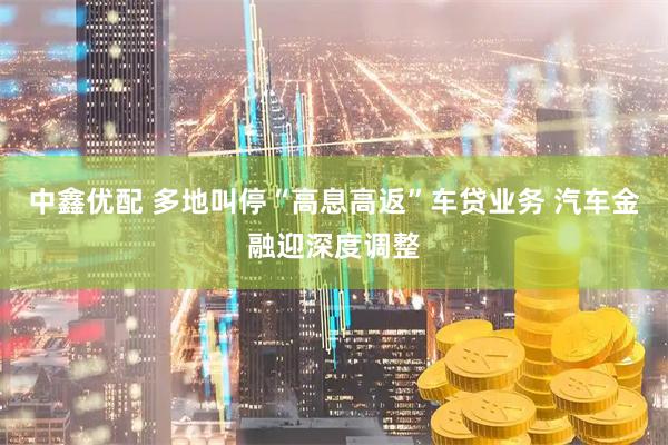 中鑫优配 多地叫停“高息高返”车贷业务 汽车金融迎深度调整