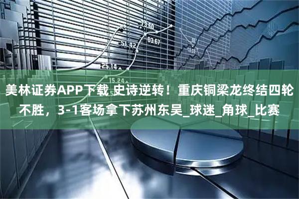 美林证券APP下载 史诗逆转！重庆铜梁龙终结四轮不胜，3-1客场拿下苏州东吴_球迷_角球_比赛