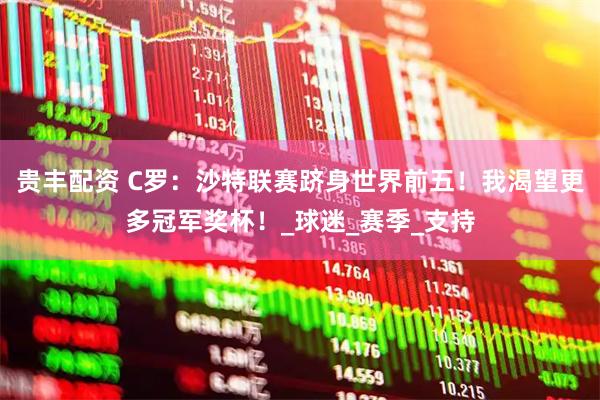 贵丰配资 C罗：沙特联赛跻身世界前五！我渴望更多冠军奖杯！_球迷_赛季_支持