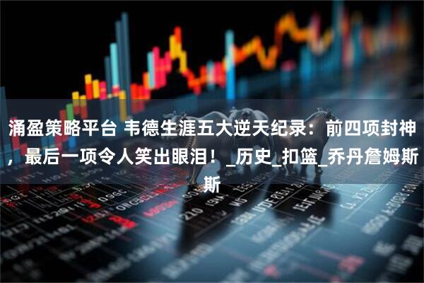 涌盈策略平台 韦德生涯五大逆天纪录：前四项封神，最后一项令人笑出眼泪！_历史_扣篮_乔丹詹姆斯