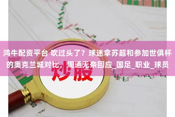 鸿牛配资平台 吹过头了？球迷拿苏超和参加世俱杯的奥克兰城对比，周通无奈回应_国足_职业_球员