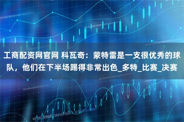 工商配资网官网 科瓦奇：蒙特雷是一支很优秀的球队，他们在下半场踢得非常出色_多特_比赛_决赛