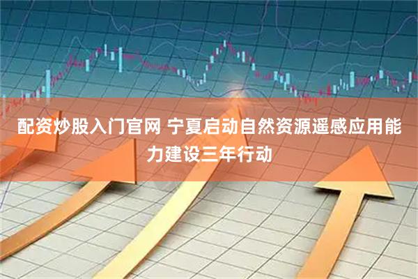 配资炒股入门官网 宁夏启动自然资源遥感应用能力建设三年行动