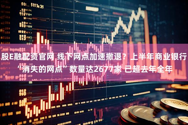 股E融配资官网 线下网点加速撤退？上半年商业银行“消失的网点”数量达2677家 已超去年全年