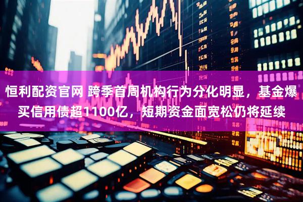 恒利配资官网 跨季首周机构行为分化明显，基金爆买信用债超1100亿，短期资金面宽松仍将延续
