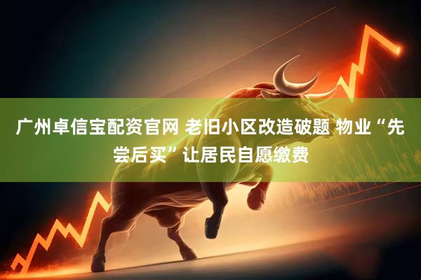 广州卓信宝配资官网 老旧小区改造破题 物业“先尝后买”让居民自愿缴费