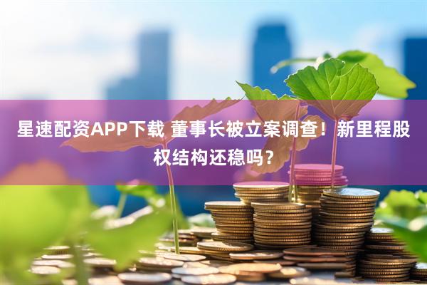 星速配资APP下载 董事长被立案调查！新里程股权结构还稳吗？
