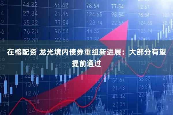 在榕配资 龙光境内债券重组新进展：大部分有望提前通过