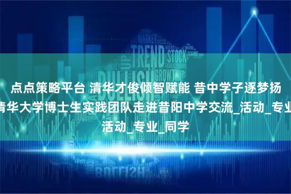 点点策略平台 清华才俊倾智赋能 昔中学子逐梦扬帆——清华大学博士生实践团队走进昔阳中学交流_活动_专业_同学