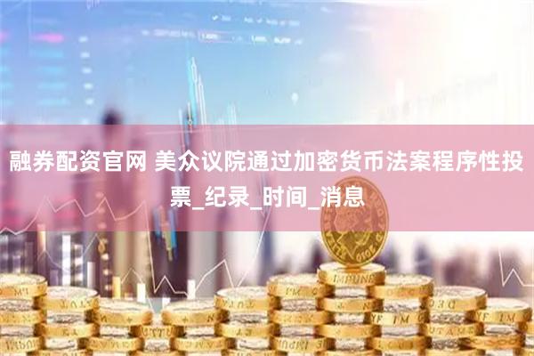融券配资官网 美众议院通过加密货币法案程序性投票_纪录_时间_消息