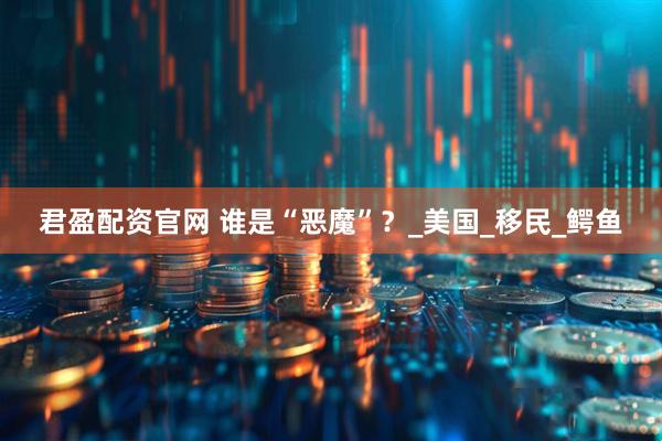 君盈配资官网 谁是“恶魔”？_美国_移民_鳄鱼