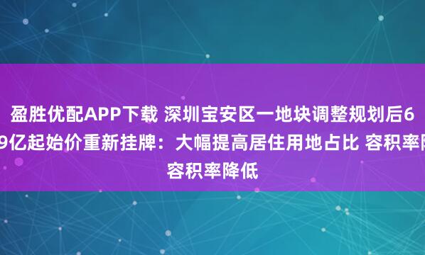 盈胜优配APP下载 深圳宝安区一地块调整规划后64.09亿起始价重新挂牌：大幅提高居住用地占比 容积率降低