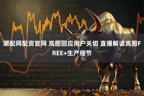 顺配网配资官网 岚图回应用户关切 直播解读岚图FREE+生产细节