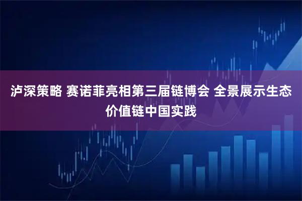 泸深策略 赛诺菲亮相第三届链博会 全景展示生态价值链中国实践