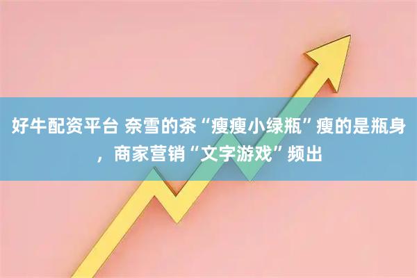 好牛配资平台 奈雪的茶“瘦瘦小绿瓶”瘦的是瓶身，商家营销“文字游戏”频出