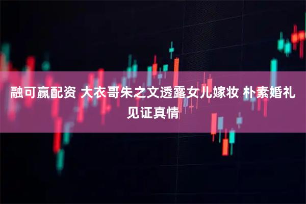 融可赢配资 大衣哥朱之文透露女儿嫁妆 朴素婚礼见证真情