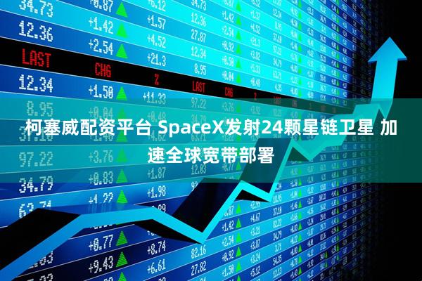 柯塞威配资平台 SpaceX发射24颗星链卫星 加速全球宽带部署