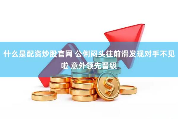 什么是配资炒股官网 公俐闷头往前滑发现对手不见啦 意外领先晋级