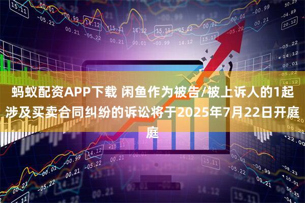 蚂蚁配资APP下载 闲鱼作为被告/被上诉人的1起涉及买卖合同纠纷的诉讼将于2025年7月22日开庭