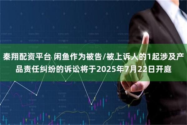 秦翔配资平台 闲鱼作为被告/被上诉人的1起涉及产品责任纠纷的诉讼将于2025年7月22日开庭