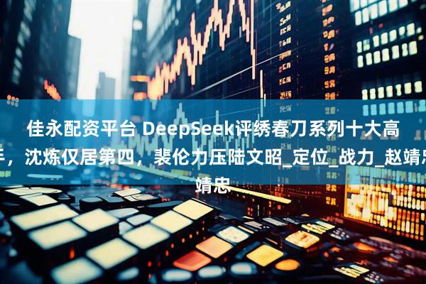 佳永配资平台 DeepSeek评绣春刀系列十大高手，沈炼仅居第四，裴伦力压陆文昭_定位_战力_赵靖忠