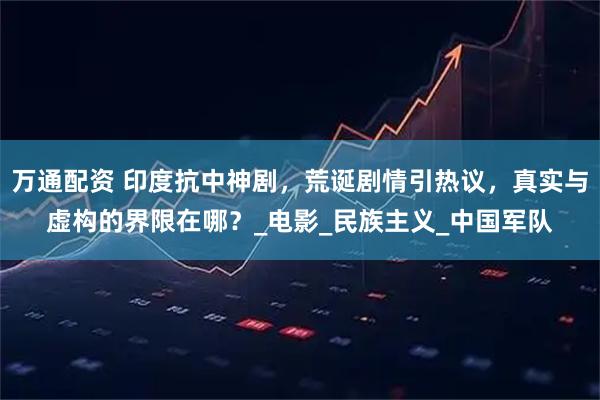 万通配资 印度抗中神剧，荒诞剧情引热议，真实与虚构的界限在哪？_电影_民族主义_中国军队