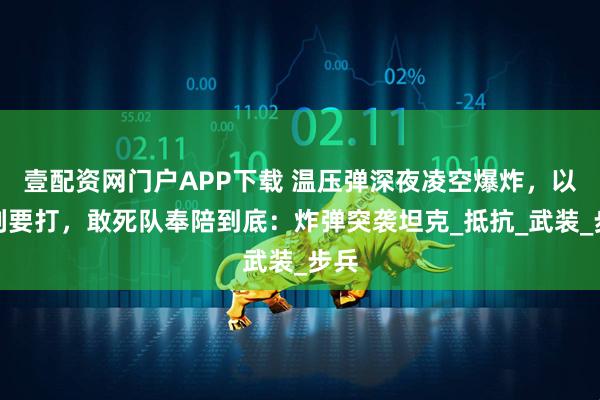 壹配资网门户APP下载 温压弹深夜凌空爆炸，以色列要打，敢死队奉陪到底：炸弹突袭坦克_抵抗_武装_步兵