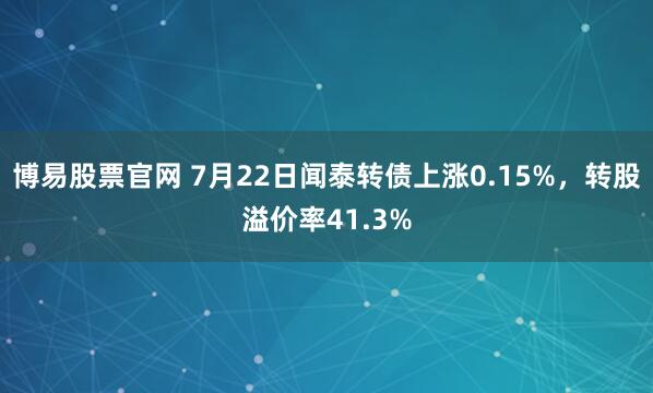 博易股票官网 7月22日闻泰转债上涨0.15%，转股溢价率41.3%