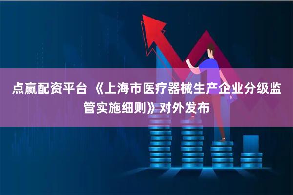 点赢配资平台 《上海市医疗器械生产企业分级监管实施细则》对外发布