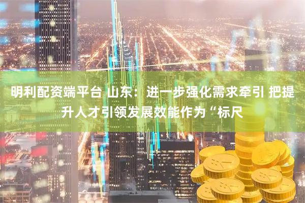 明利配资端平台 山东：进一步强化需求牵引 把提升人才引领发展效能作为“标尺