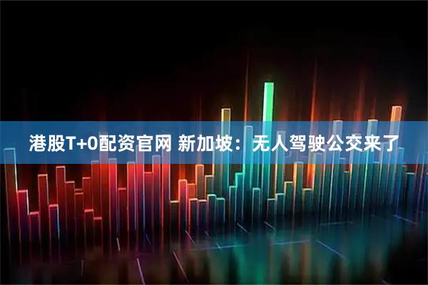港股T+0配资官网 新加坡：无人驾驶公交来了
