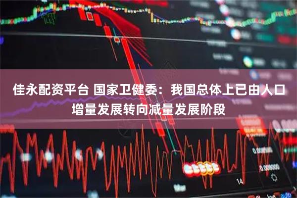 佳永配资平台 国家卫健委：我国总体上已由人口增量发展转向减量发展阶段