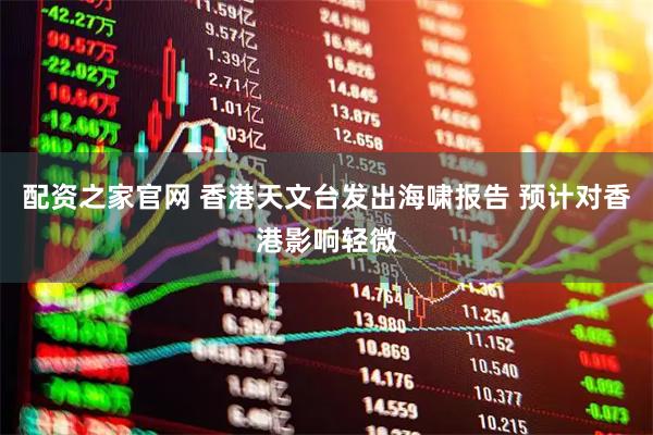 配资之家官网 香港天文台发出海啸报告 预计对香港影响轻微